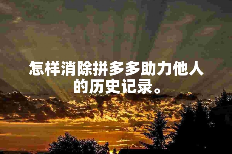怎样消除拼多多助力他人的历史记录。