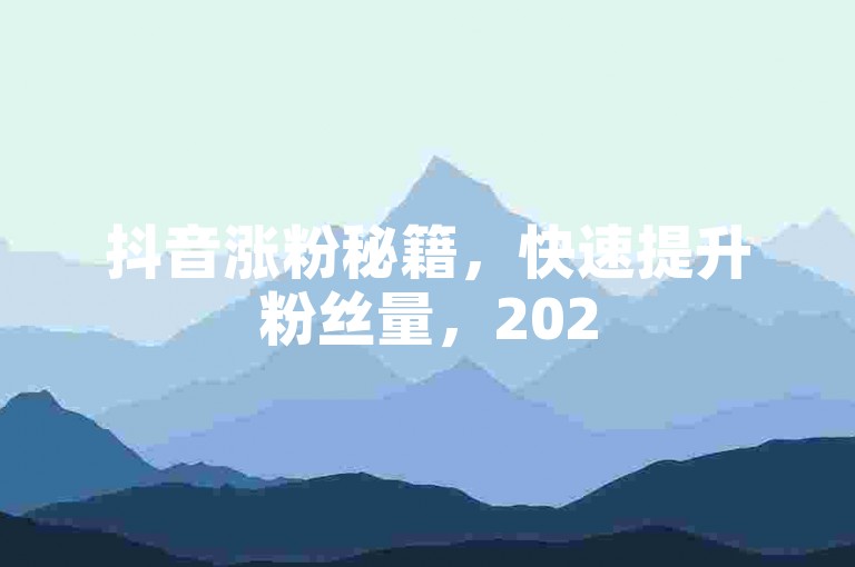 抖音涨粉秘籍，快速提升粉丝量，2025年必备技巧！