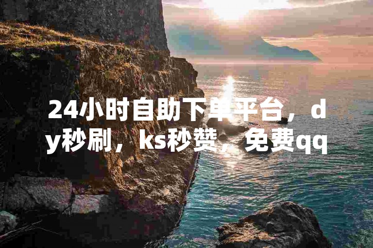 24小时自助下单平台，dy秒刷，ks秒赞，免费qq业务揭秘。