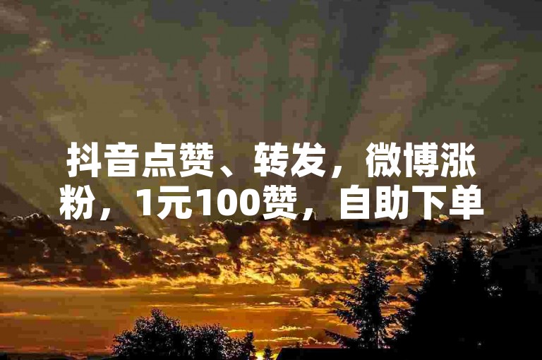 抖音点赞、转发，微博涨粉，1元100赞，自助下单网站。