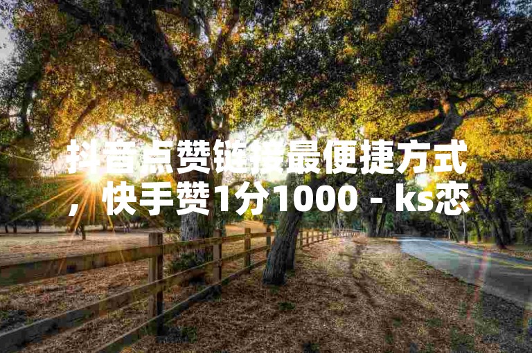 抖音点赞链接最便捷方式，快手赞1分1000 - ks恋人亲密度 - 抖音10块1000粉2024官方紧急辟谣！