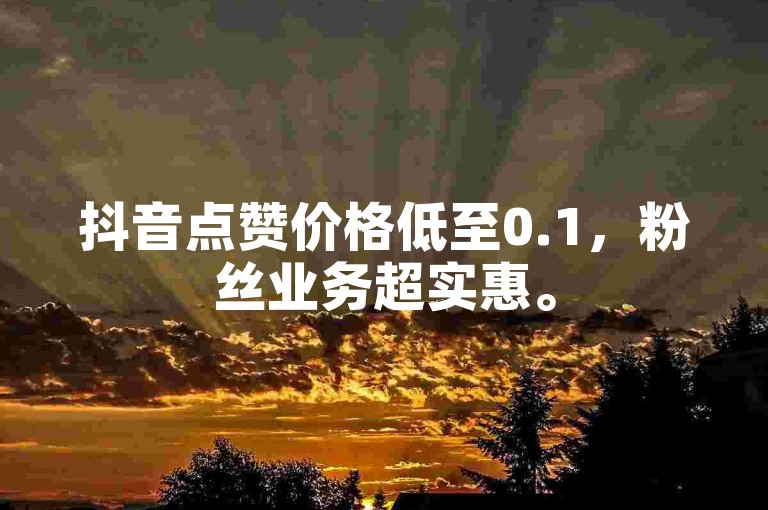 抖音点赞价格低至0.1，粉丝业务超实惠。