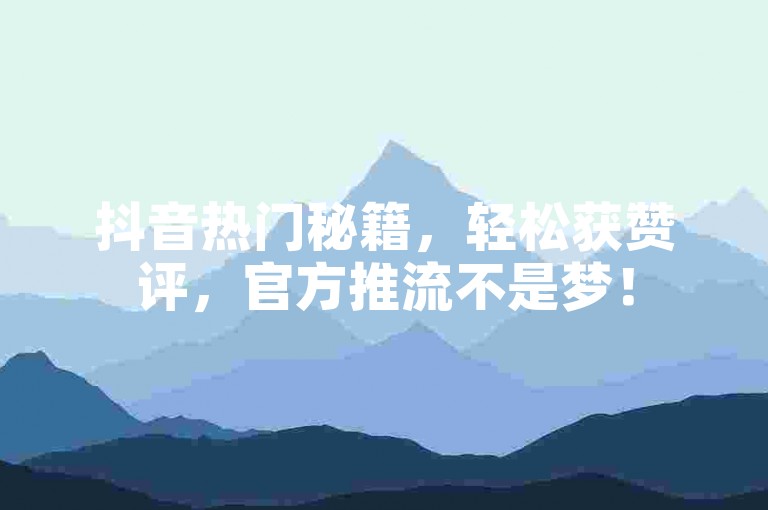 抖音热门秘籍，轻松获赞评，官方推流不是梦！