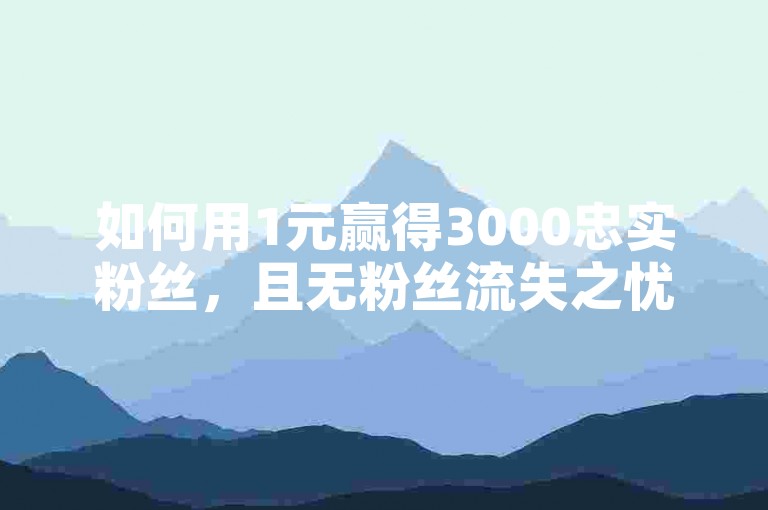 如何用1元赢得3000忠实粉丝，且无粉丝流失之忧？
