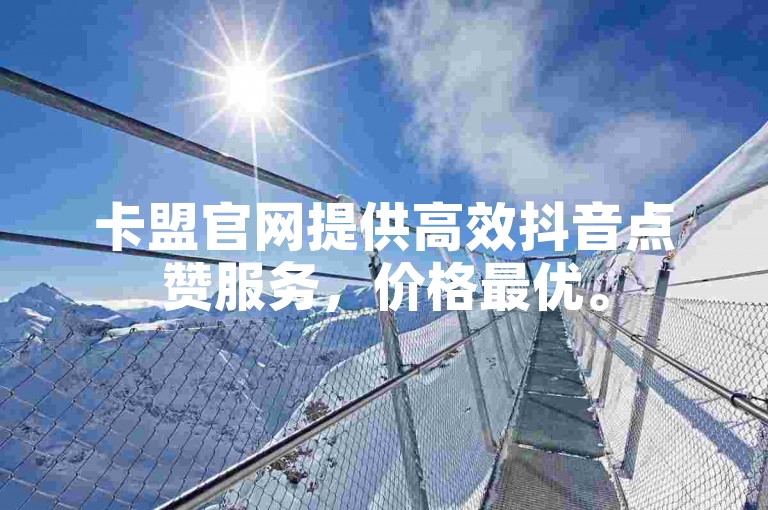 卡盟官网提供高效抖音点赞服务，价格最优。