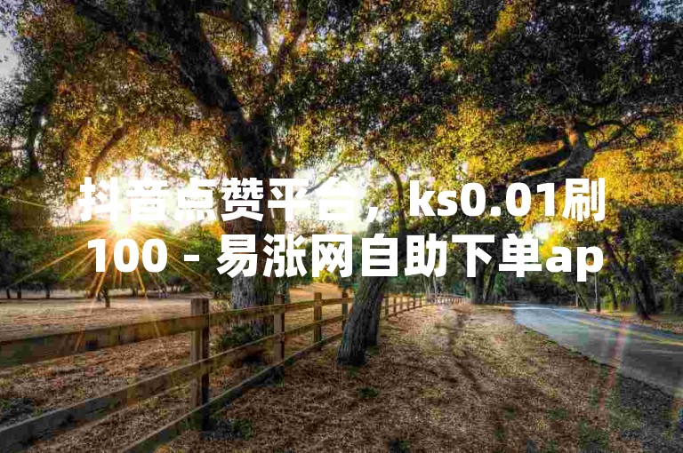 抖音点赞平台，ks0.01刷100 - 易涨网自助下单app震撼发布!