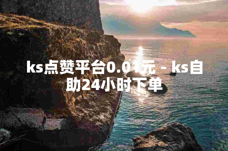 ks点赞平台0.01元 - ks自助24小时下单