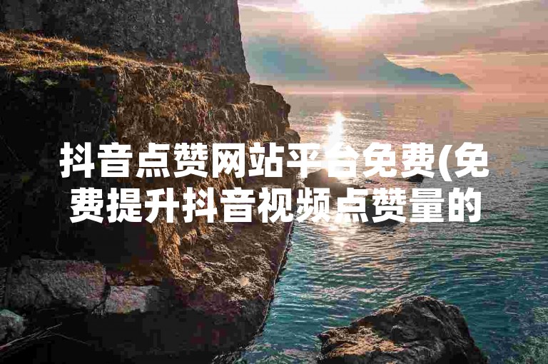 抖音点赞网站平台免费(免费提升抖音视频点赞量的平台)
