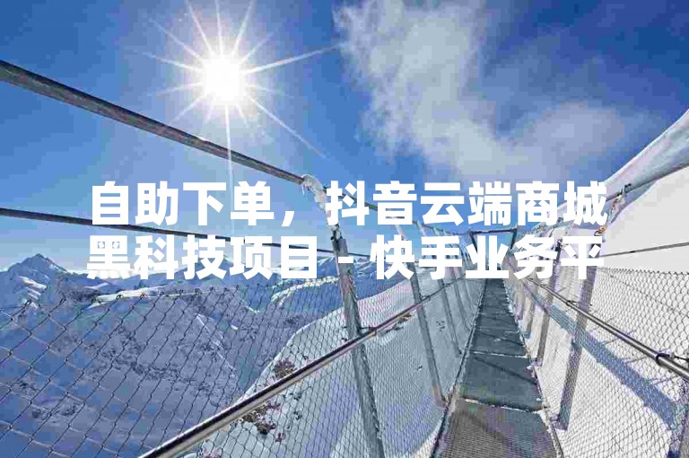 自助下单，抖音云端商城黑科技项目 - 快手业务平台网站官网。