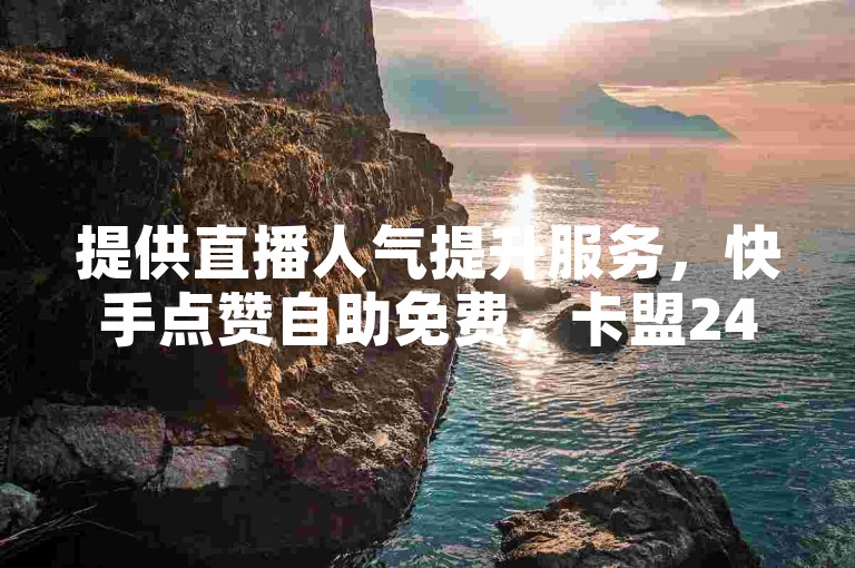 提供直播人气提升服务，快手点赞自助免费，卡盟24小时下单。