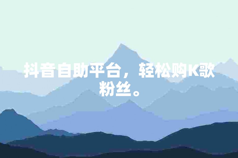 抖音自助平台，轻松购K歌粉丝。