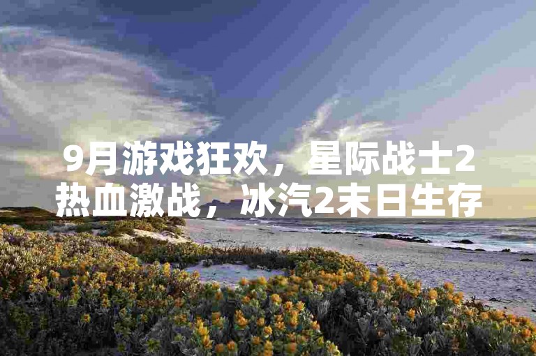 9月游戏狂欢，星际战士2热血激战，冰汽2末日生存挑战！🔥