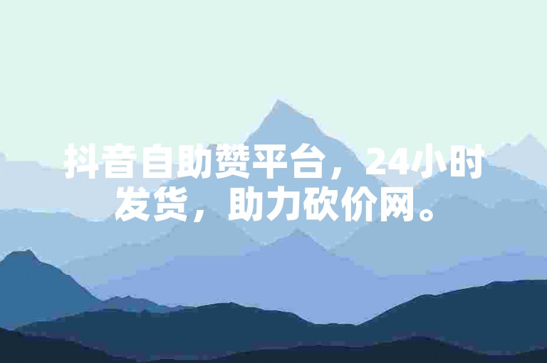 抖音自助赞平台，24小时发货，助力砍价网。