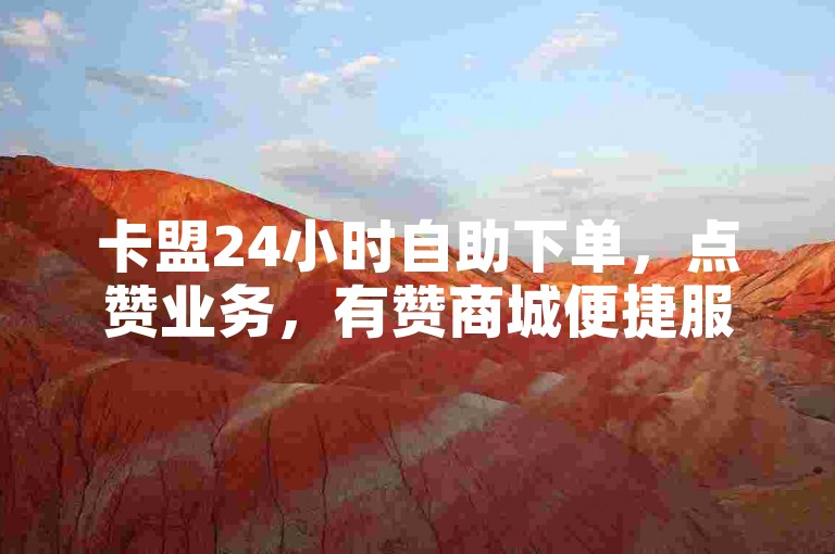 卡盟24小时自助下单，点赞业务，有赞商城便捷服务。
