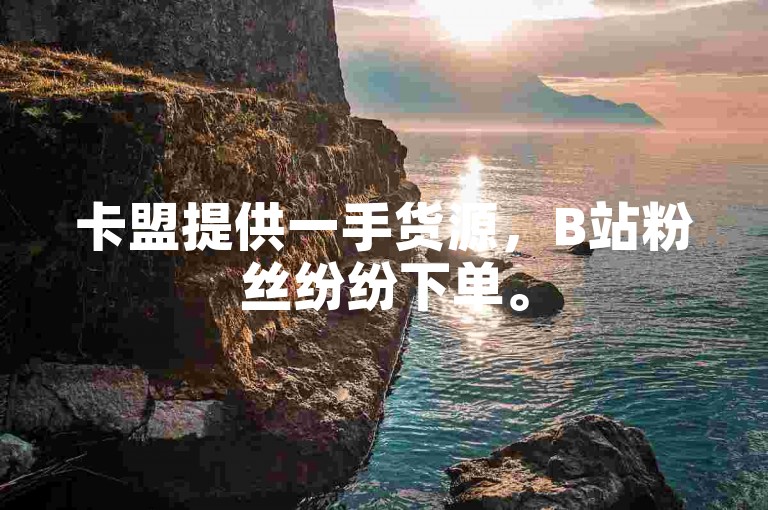 卡盟提供一手货源，B站粉丝纷纷下单。