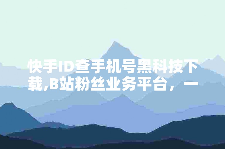 快手ID查手机号黑科技下载,B站粉丝业务平台，一键获取粉丝助力。