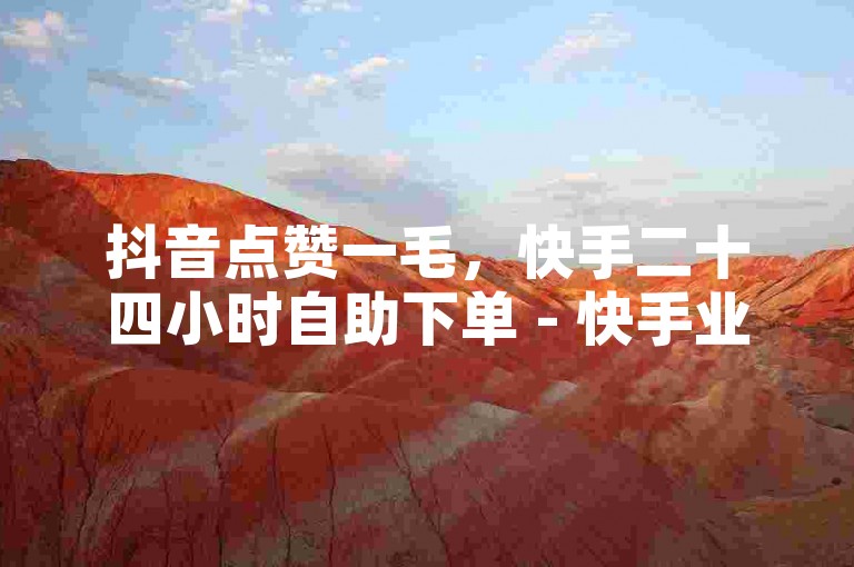 抖音点赞一毛，快手二十四小时自助下单 - 快手业务自助下单平台全网最低 - 免费领取QQ说说浏览量30震撼发布!
