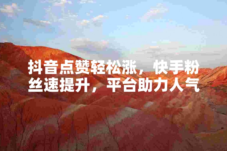 抖音点赞轻松涨，快手粉丝速提升，平台助力人气高。