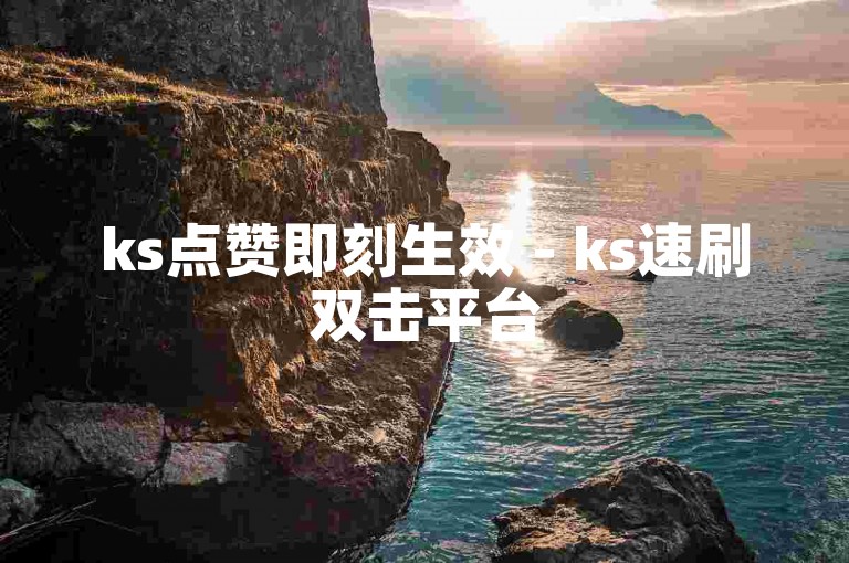 ks点赞即刻生效 - ks速刷双击平台