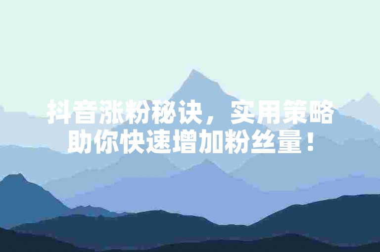 抖音涨粉秘诀，实用策略助你快速增加粉丝量！