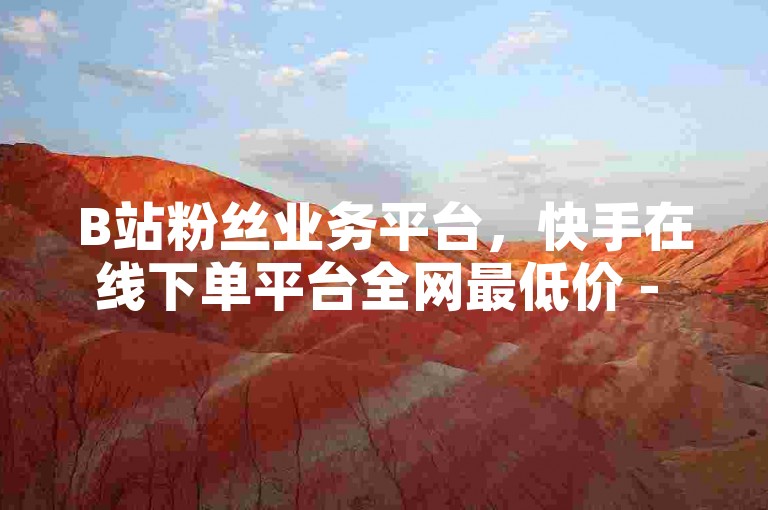 B站粉丝业务平台，快手在线下单平台全网最低价 - 抖音业务下单24小时涨粉 - ks免费业务网热血重燃！