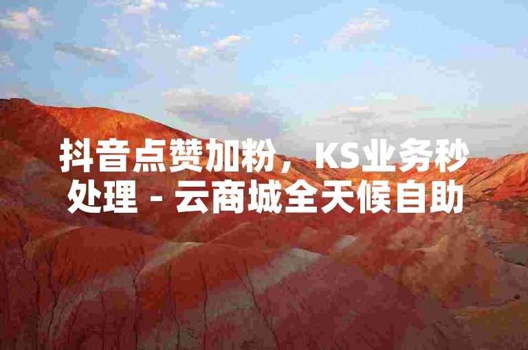 抖音点赞加粉，KS业务秒处理 - 云商城全天候自助服务 - 快手在线下单平台新动态