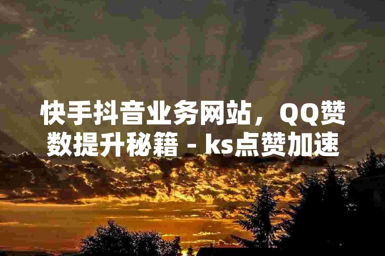 快手抖音业务网站，QQ赞数提升秘籍 - ks点赞加速 - dy赞数飙升技巧！