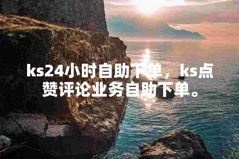 ks24小时自助下单，ks点赞评论业务自助下单。