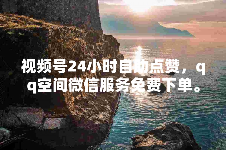 视频号24小时自助点赞，qq空间微信服务免费下单。