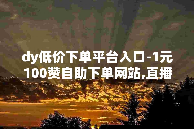 dy低价下单平台入口-1元100赞自助下单网站,直播间人气互动真人下单。