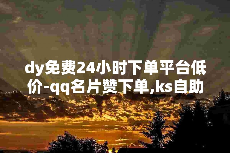 dy免费24小时下单平台低价-qq名片赞下单,ks自助下单便宜