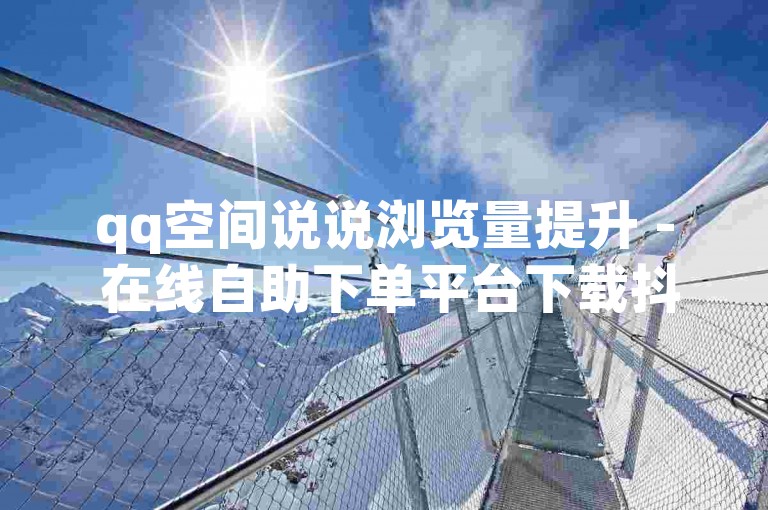 qq空间说说浏览量提升 - 在线自助下单平台下载抖音。