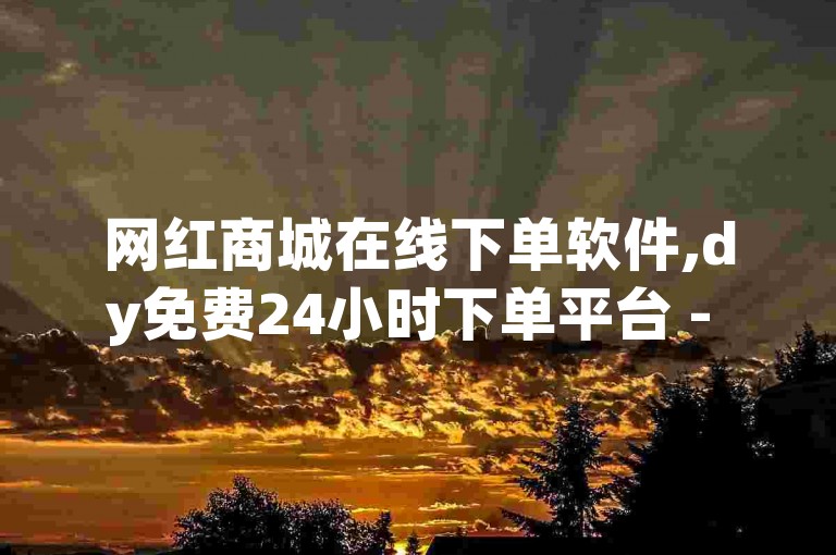 网红商城在线下单软件,dy免费24小时下单平台 - 腾讯会员0.1元开通 - 闲鱼为啥要24小时才能点收货独家揭秘再战