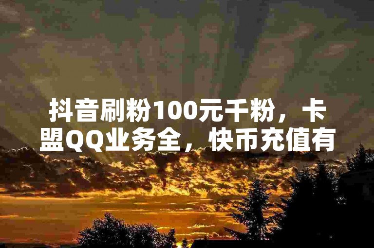 抖音刷粉100元千粉，卡盟QQ业务全，快币充值有优惠。