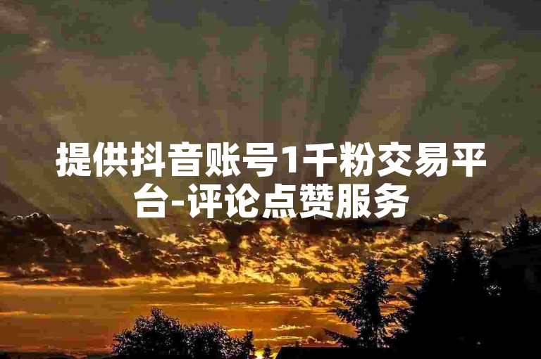 提供抖音账号1千粉交易平台-评论点赞服务