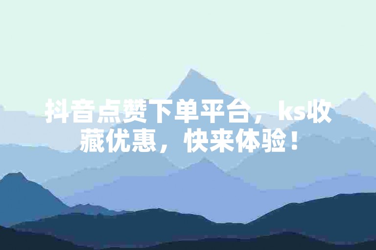抖音点赞下单平台，ks收藏优惠，快来体验！