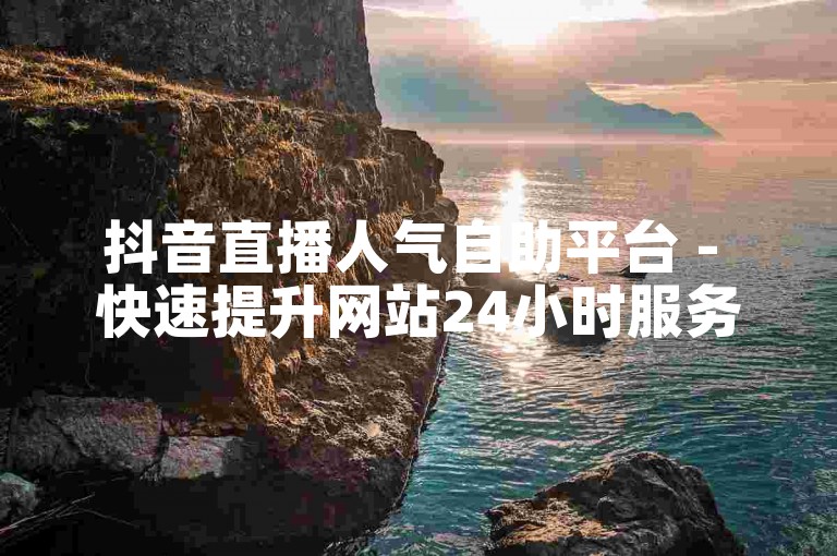 抖音直播人气自助平台 - 快速提升网站24小时服务