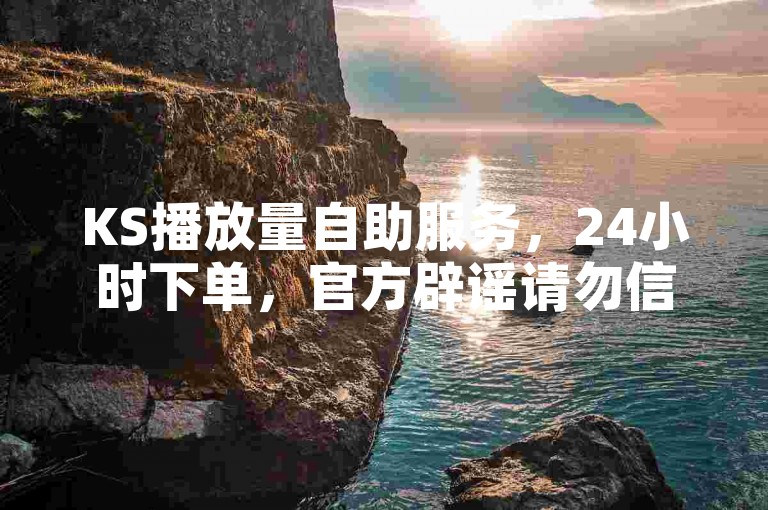 KS播放量自助服务，24小时下单，官方辟谣请勿信。