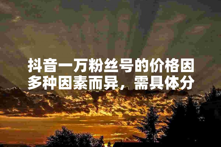 抖音一万粉丝号的价格因多种因素而异，需具体分析。