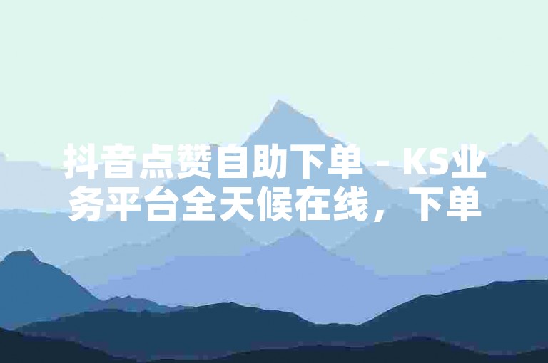 抖音点赞自助下单 - KS业务平台全天候在线，下单即到账。