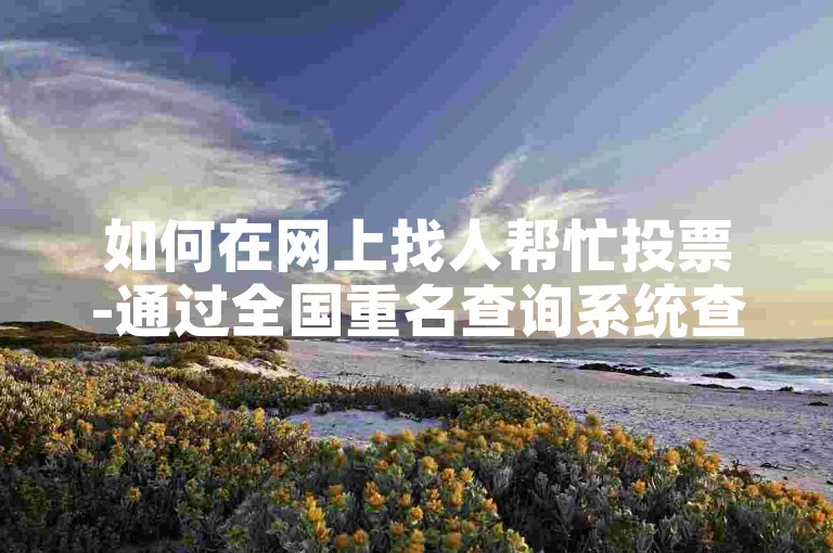 如何在网上找人帮忙投票-通过全国重名查询系统查找即可。
