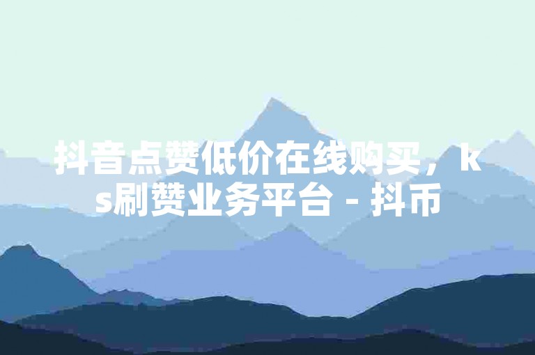抖音点赞低价在线购买，ks刷赞业务平台 - 抖币5元充值入口。
