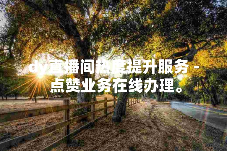 dy直播间热度提升服务 - 点赞业务在线办理。
