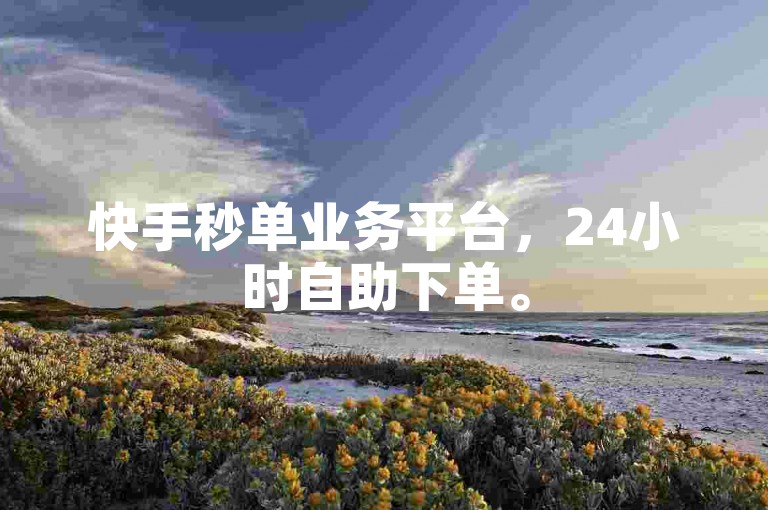 快手秒单业务平台，24小时自助下单。