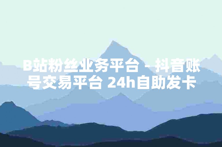B站粉丝业务平台 - 抖音账号交易平台 24h自助发卡