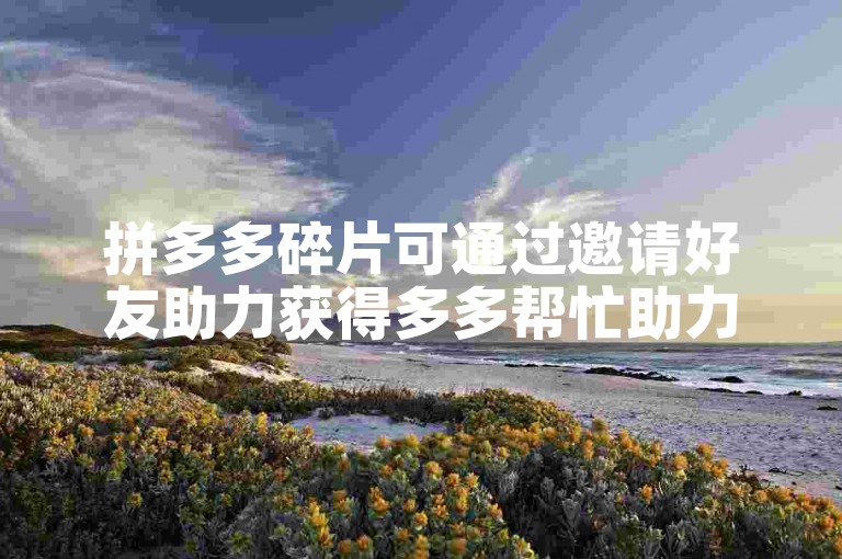 拼多多碎片可通过邀请好友助力获得多多帮忙助力。