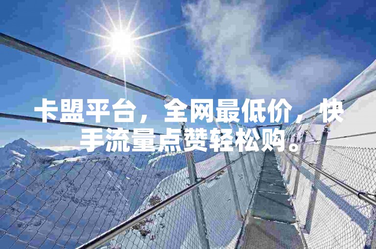 卡盟平台，全网最低价，快手流量点赞轻松购。