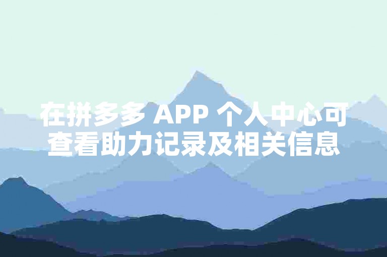 在拼多多 APP 个人中心可查看助力记录及相关信息。