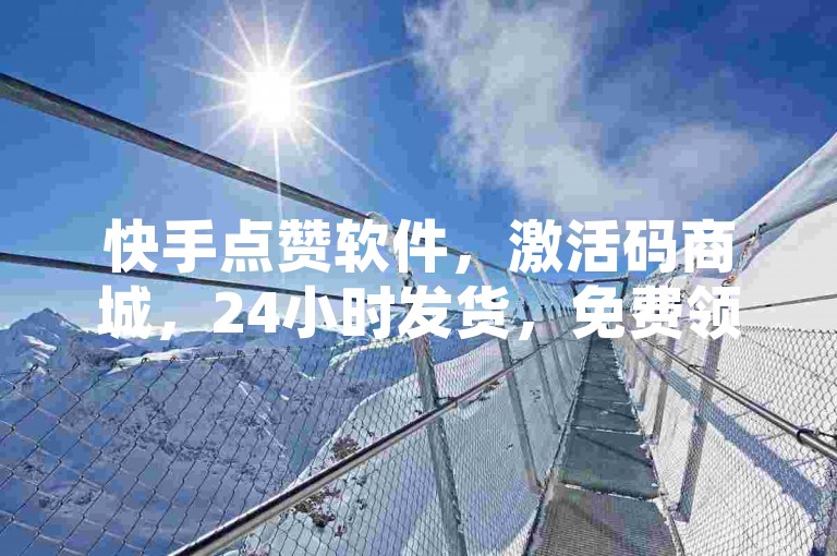 快手点赞软件，激活码商城，24小时发货，免费领QQ空间浏览量。