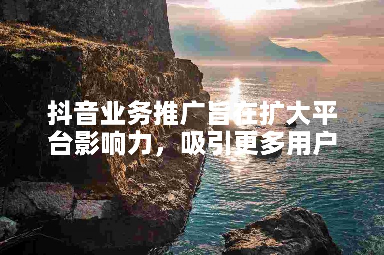 抖音业务推广旨在扩大平台影响力，吸引更多用户和广告主。